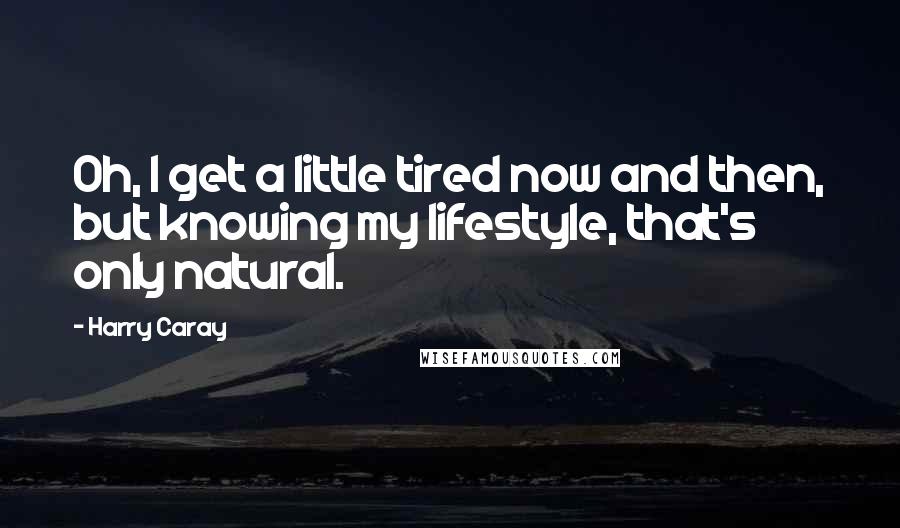 Harry Caray Quotes: Oh, I get a little tired now and then, but knowing my lifestyle, that's only natural.