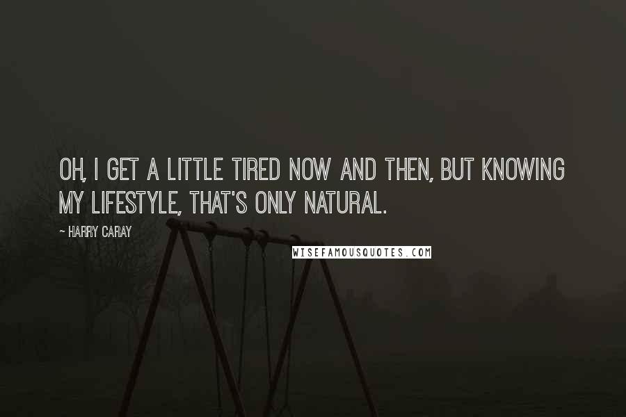 Harry Caray Quotes: Oh, I get a little tired now and then, but knowing my lifestyle, that's only natural.
