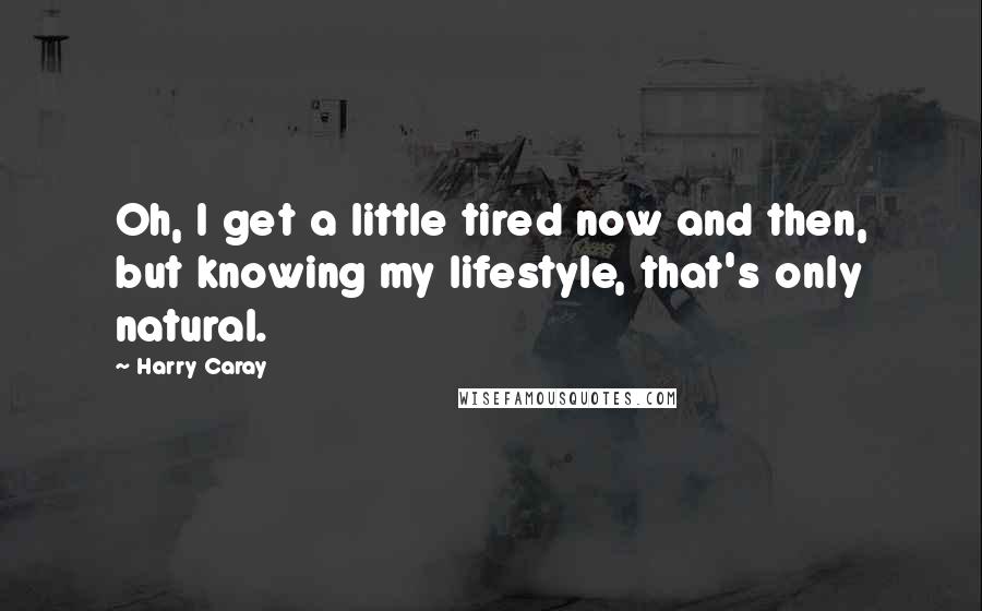 Harry Caray Quotes: Oh, I get a little tired now and then, but knowing my lifestyle, that's only natural.