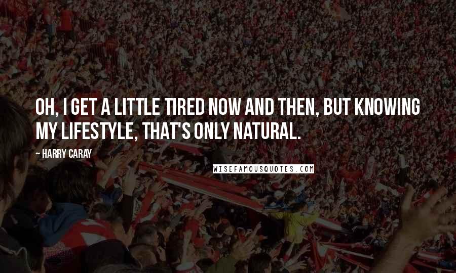 Harry Caray Quotes: Oh, I get a little tired now and then, but knowing my lifestyle, that's only natural.