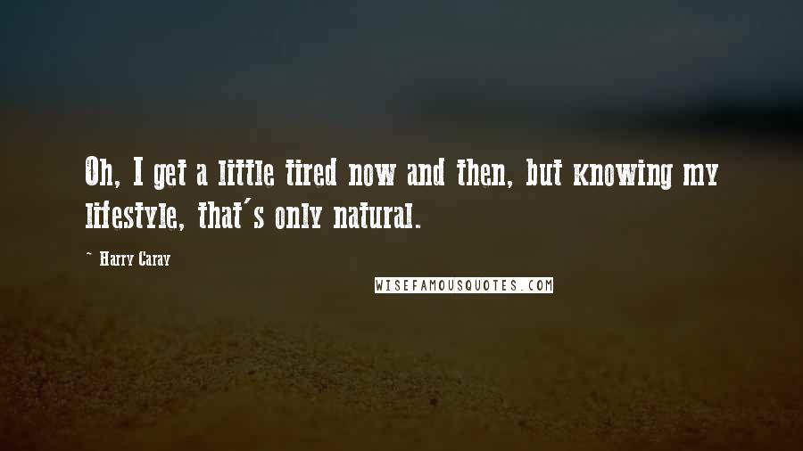 Harry Caray Quotes: Oh, I get a little tired now and then, but knowing my lifestyle, that's only natural.