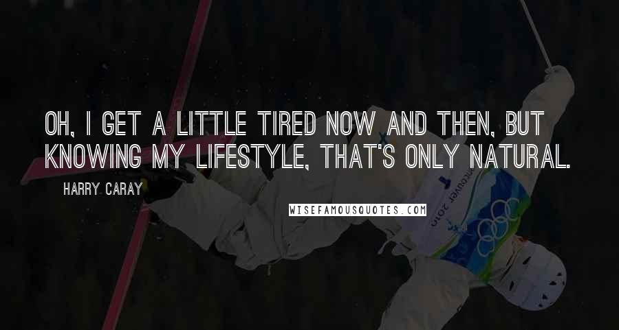 Harry Caray Quotes: Oh, I get a little tired now and then, but knowing my lifestyle, that's only natural.