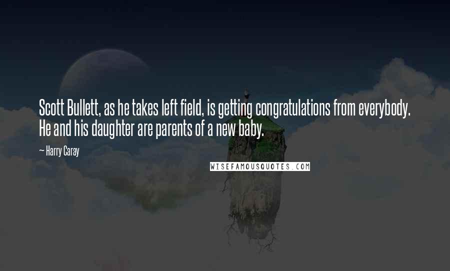 Harry Caray Quotes: Scott Bullett, as he takes left field, is getting congratulations from everybody. He and his daughter are parents of a new baby.