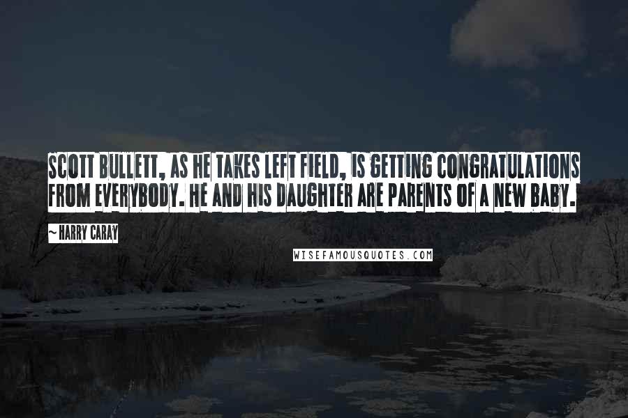 Harry Caray Quotes: Scott Bullett, as he takes left field, is getting congratulations from everybody. He and his daughter are parents of a new baby.