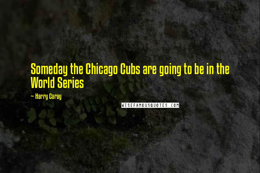 Harry Caray Quotes: Someday the Chicago Cubs are going to be in the World Series