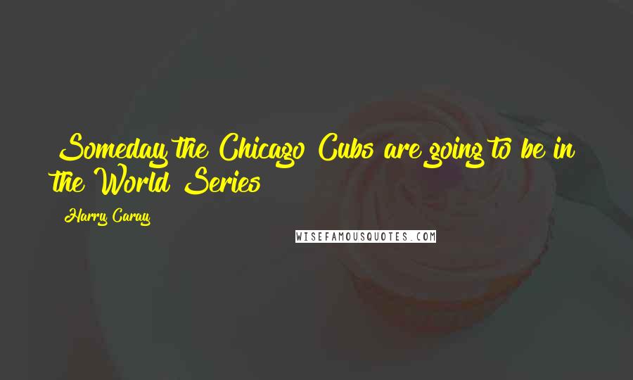 Harry Caray Quotes: Someday the Chicago Cubs are going to be in the World Series