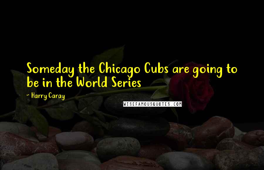 Harry Caray Quotes: Someday the Chicago Cubs are going to be in the World Series