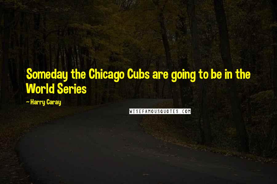 Harry Caray Quotes: Someday the Chicago Cubs are going to be in the World Series