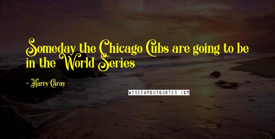 Harry Caray Quotes: Someday the Chicago Cubs are going to be in the World Series