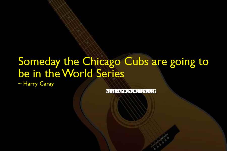 Harry Caray Quotes: Someday the Chicago Cubs are going to be in the World Series