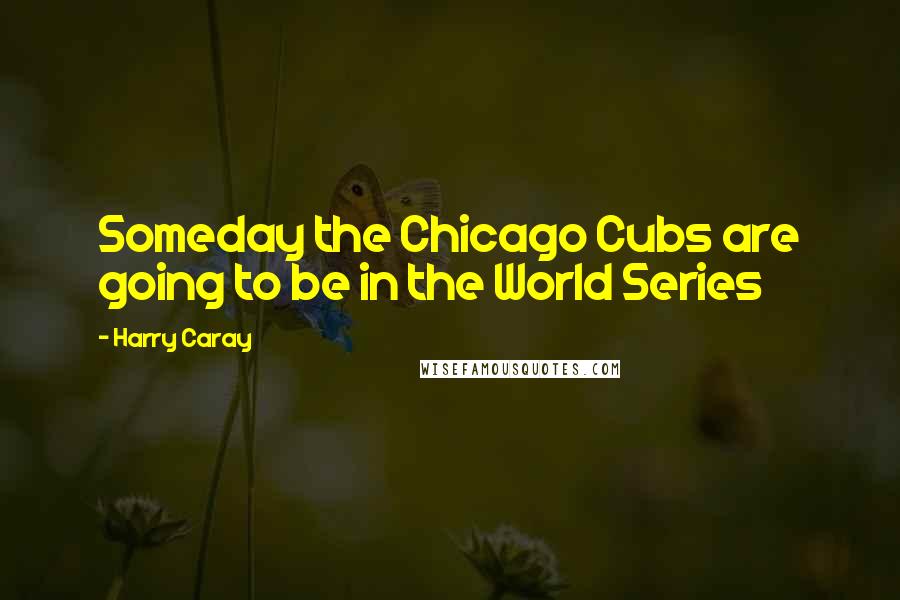 Harry Caray Quotes: Someday the Chicago Cubs are going to be in the World Series