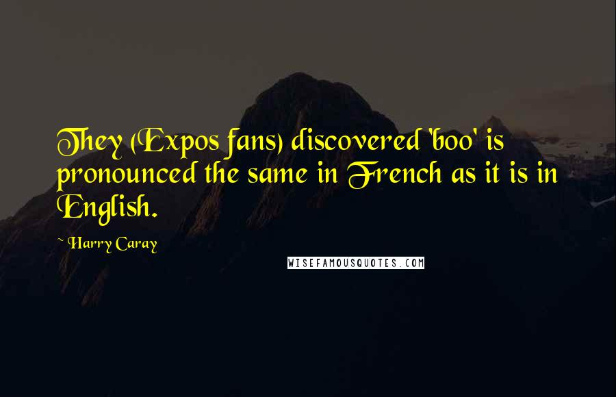 Harry Caray Quotes: They (Expos fans) discovered 'boo' is pronounced the same in French as it is in English.