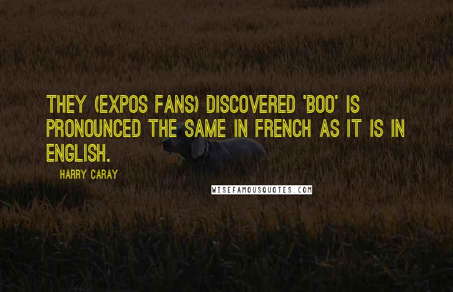 Harry Caray Quotes: They (Expos fans) discovered 'boo' is pronounced the same in French as it is in English.