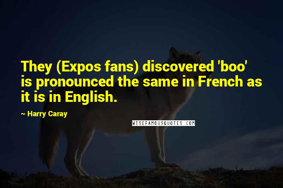 Harry Caray Quotes: They (Expos fans) discovered 'boo' is pronounced the same in French as it is in English.