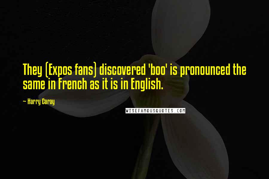 Harry Caray Quotes: They (Expos fans) discovered 'boo' is pronounced the same in French as it is in English.