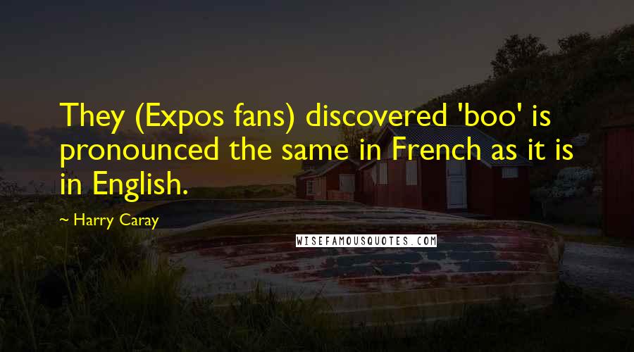 Harry Caray Quotes: They (Expos fans) discovered 'boo' is pronounced the same in French as it is in English.