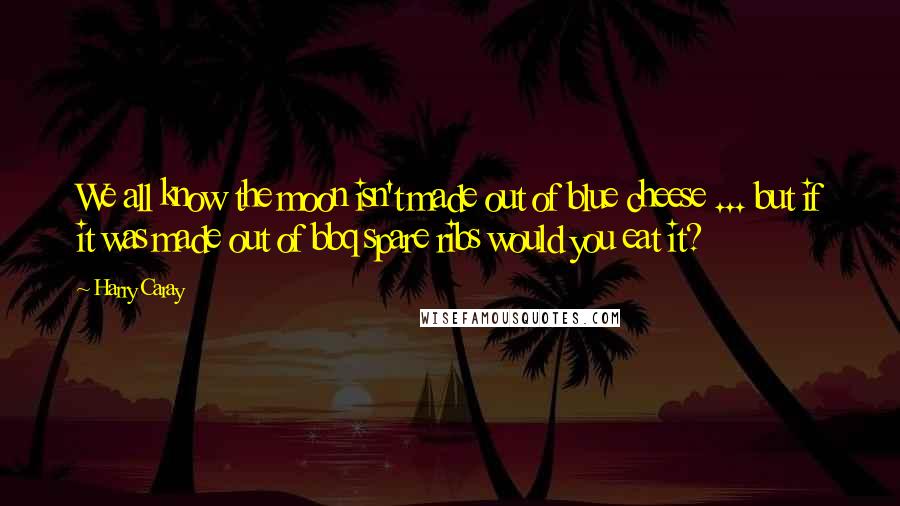 Harry Caray Quotes: We all know the moon isn't made out of blue cheese ... but if it was made out of bbq spare ribs would you eat it?