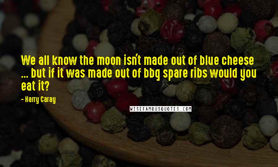 Harry Caray Quotes: We all know the moon isn't made out of blue cheese ... but if it was made out of bbq spare ribs would you eat it?