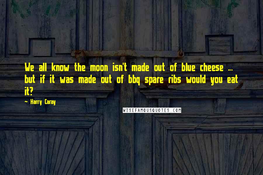 Harry Caray Quotes: We all know the moon isn't made out of blue cheese ... but if it was made out of bbq spare ribs would you eat it?