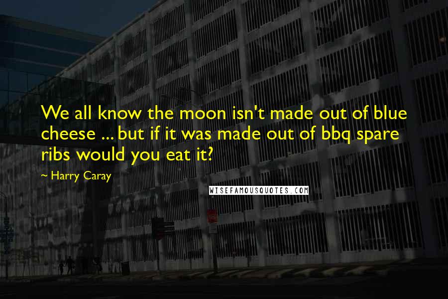 Harry Caray Quotes: We all know the moon isn't made out of blue cheese ... but if it was made out of bbq spare ribs would you eat it?