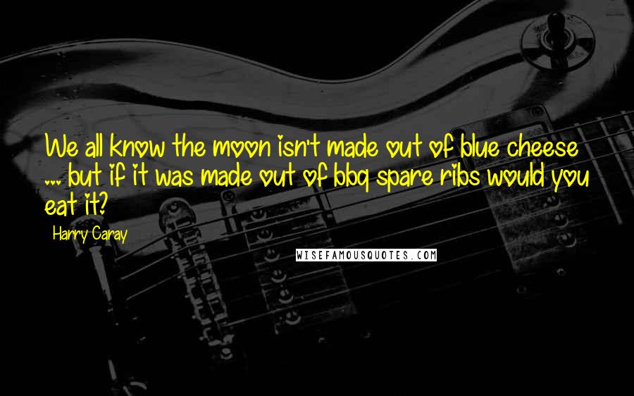 Harry Caray Quotes: We all know the moon isn't made out of blue cheese ... but if it was made out of bbq spare ribs would you eat it?