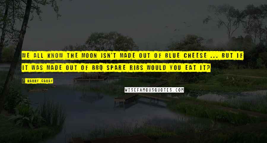 Harry Caray Quotes: We all know the moon isn't made out of blue cheese ... but if it was made out of bbq spare ribs would you eat it?
