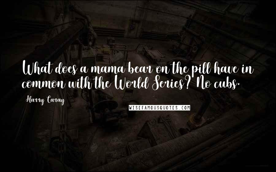 Harry Caray Quotes: What does a mama bear on the pill have in common with the World Series? No cubs.