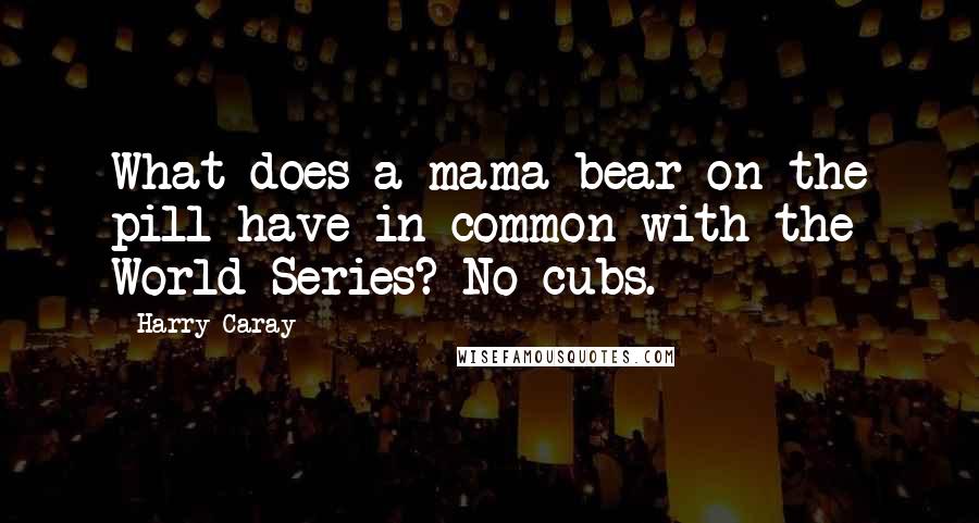 Harry Caray Quotes: What does a mama bear on the pill have in common with the World Series? No cubs.