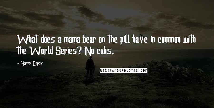 Harry Caray Quotes: What does a mama bear on the pill have in common with the World Series? No cubs.