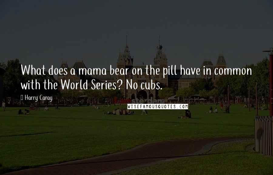 Harry Caray Quotes: What does a mama bear on the pill have in common with the World Series? No cubs.