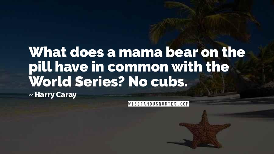 Harry Caray Quotes: What does a mama bear on the pill have in common with the World Series? No cubs.