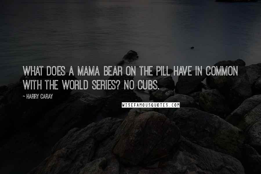 Harry Caray Quotes: What does a mama bear on the pill have in common with the World Series? No cubs.