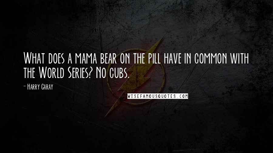 Harry Caray Quotes: What does a mama bear on the pill have in common with the World Series? No cubs.