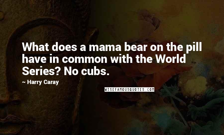 Harry Caray Quotes: What does a mama bear on the pill have in common with the World Series? No cubs.