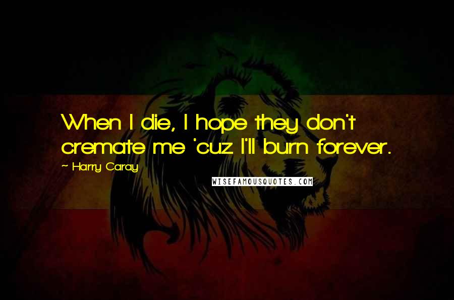 Harry Caray Quotes: When I die, I hope they don't cremate me 'cuz I'll burn forever.