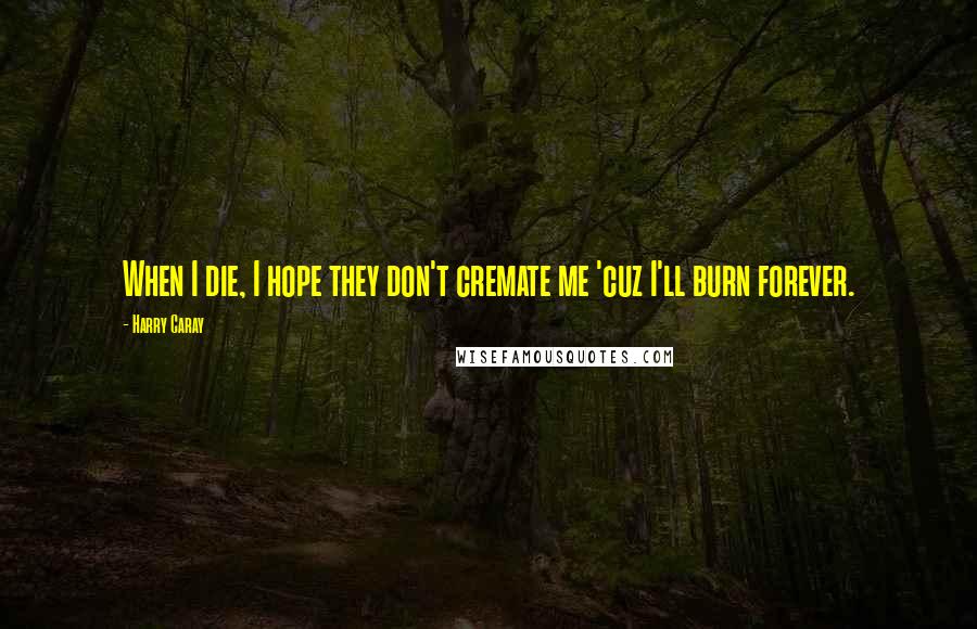 Harry Caray Quotes: When I die, I hope they don't cremate me 'cuz I'll burn forever.