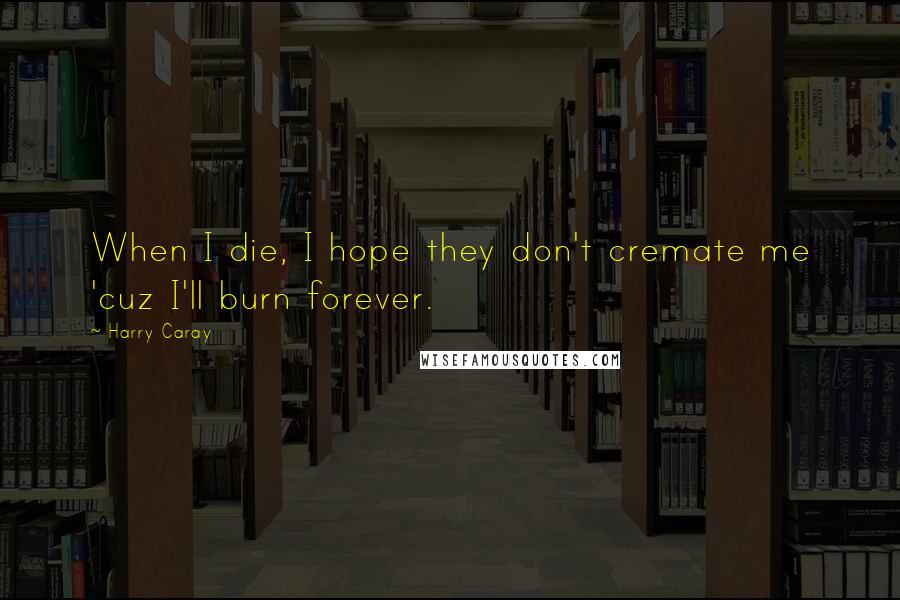 Harry Caray Quotes: When I die, I hope they don't cremate me 'cuz I'll burn forever.