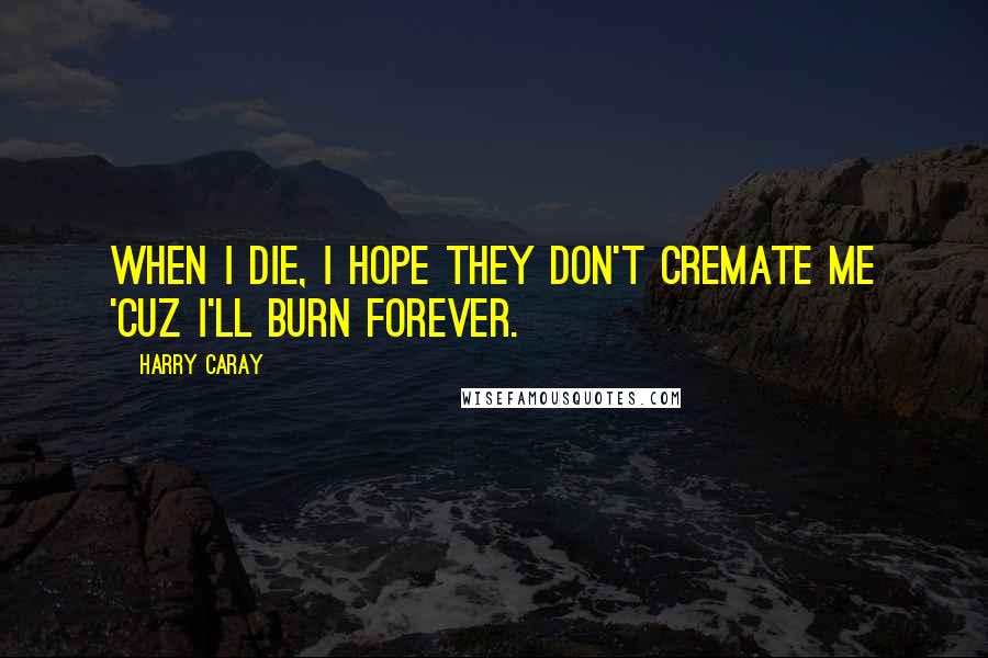Harry Caray Quotes: When I die, I hope they don't cremate me 'cuz I'll burn forever.