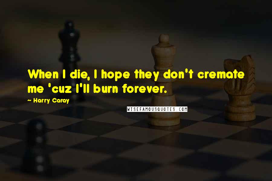 Harry Caray Quotes: When I die, I hope they don't cremate me 'cuz I'll burn forever.