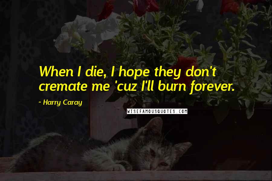 Harry Caray Quotes: When I die, I hope they don't cremate me 'cuz I'll burn forever.