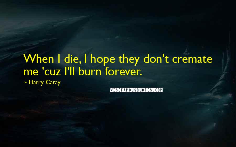 Harry Caray Quotes: When I die, I hope they don't cremate me 'cuz I'll burn forever.