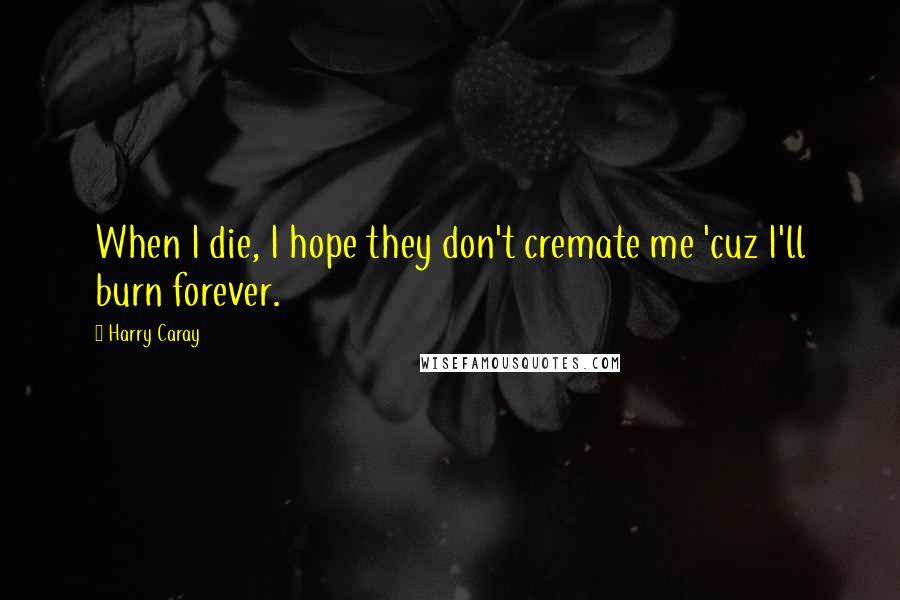 Harry Caray Quotes: When I die, I hope they don't cremate me 'cuz I'll burn forever.