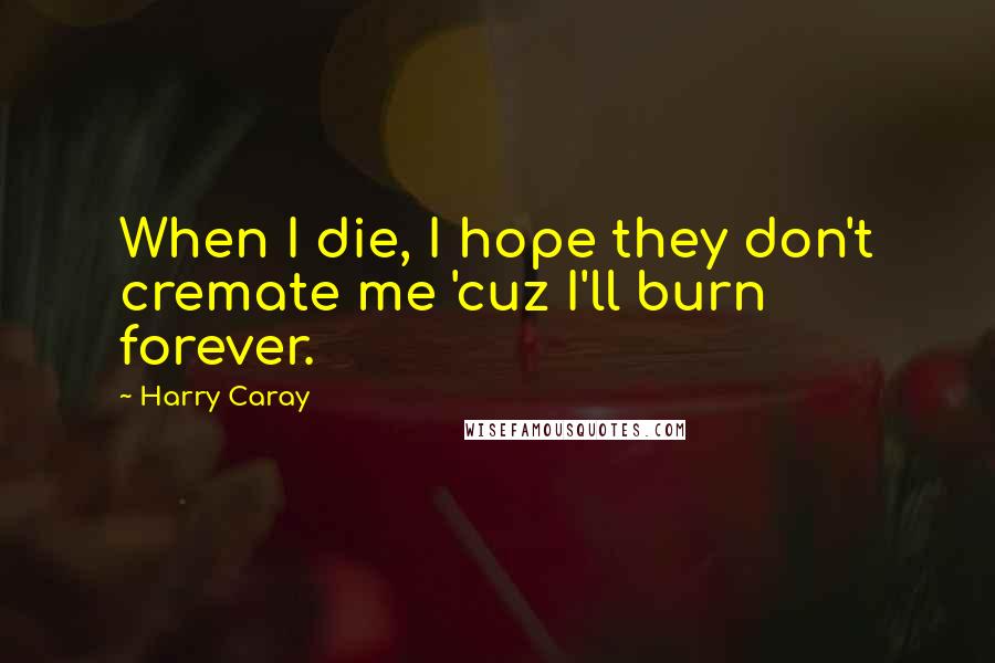 Harry Caray Quotes: When I die, I hope they don't cremate me 'cuz I'll burn forever.