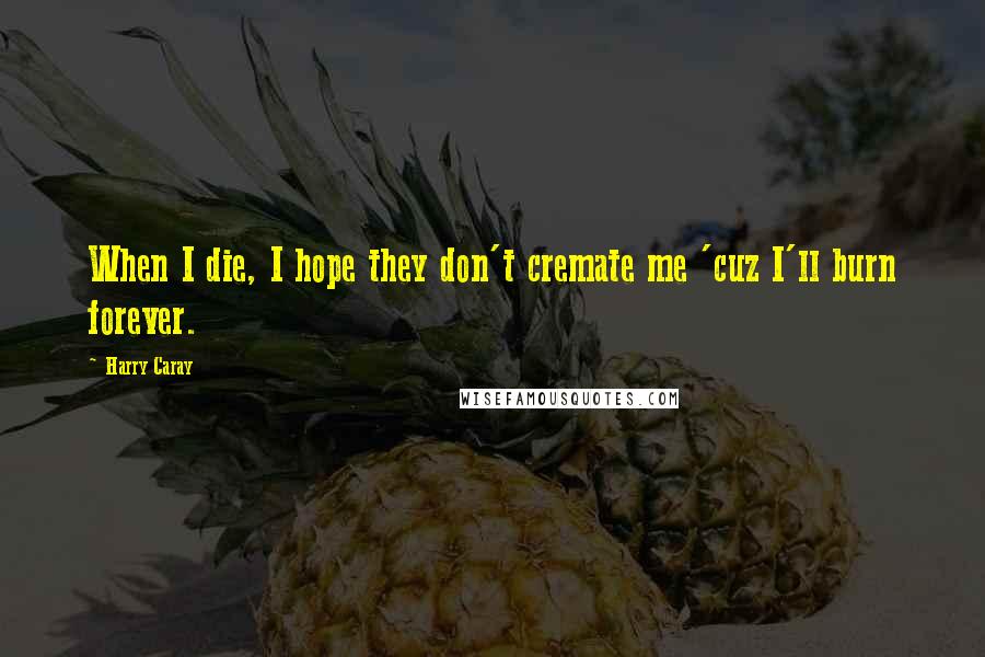 Harry Caray Quotes: When I die, I hope they don't cremate me 'cuz I'll burn forever.
