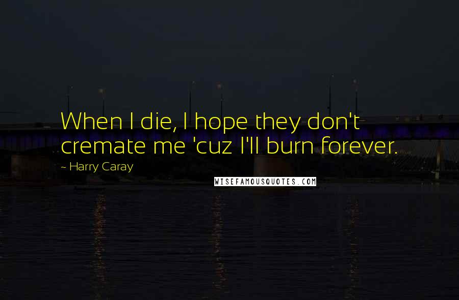 Harry Caray Quotes: When I die, I hope they don't cremate me 'cuz I'll burn forever.