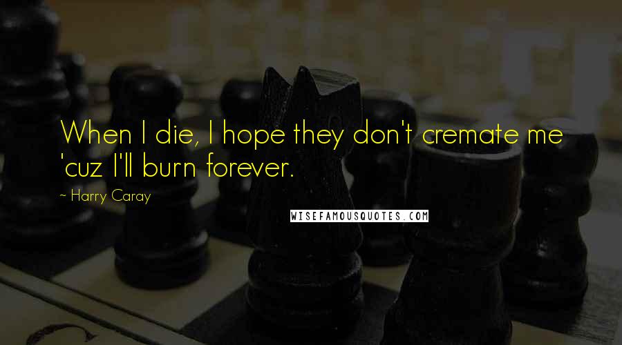 Harry Caray Quotes: When I die, I hope they don't cremate me 'cuz I'll burn forever.