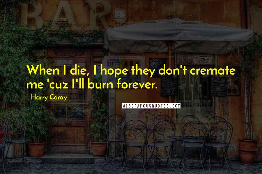 Harry Caray Quotes: When I die, I hope they don't cremate me 'cuz I'll burn forever.