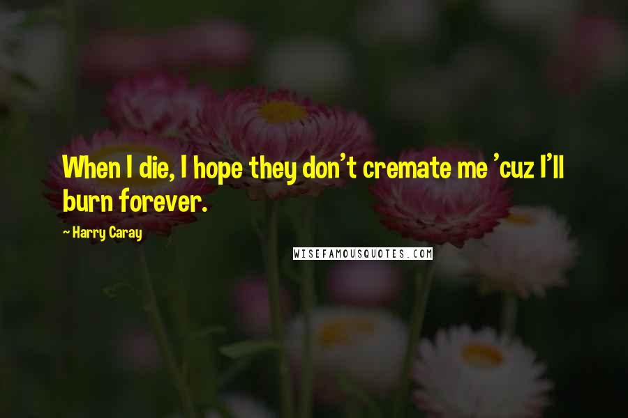 Harry Caray Quotes: When I die, I hope they don't cremate me 'cuz I'll burn forever.
