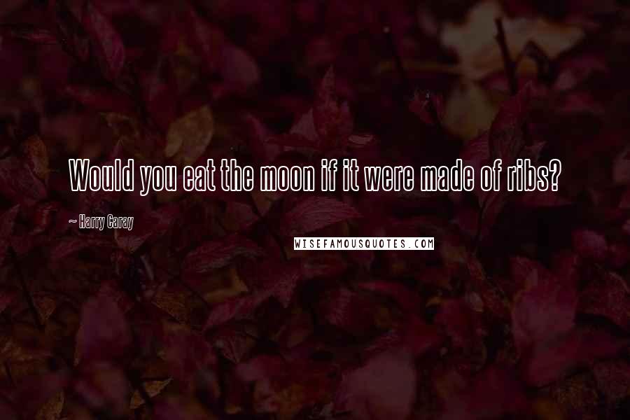 Harry Caray Quotes: Would you eat the moon if it were made of ribs?