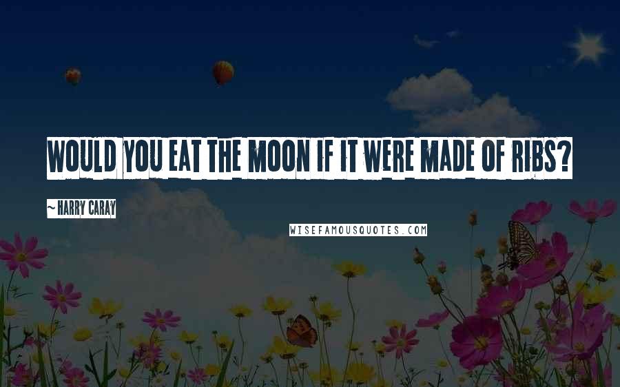 Harry Caray Quotes: Would you eat the moon if it were made of ribs?